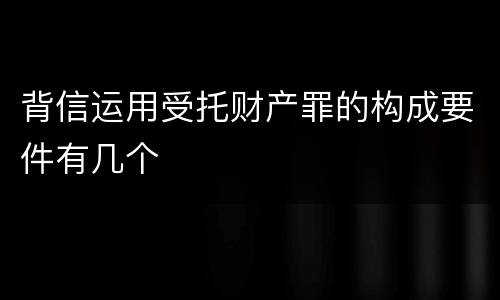 背信运用受托财产罪的构成要件有几个