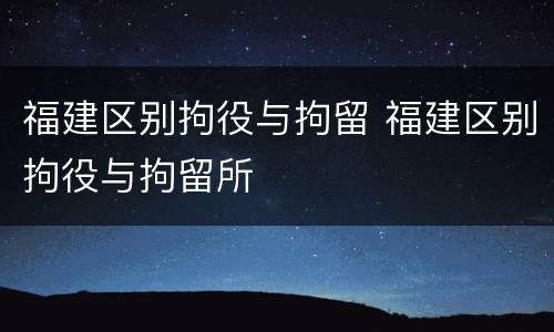 福建区别拘役与拘留 福建区别拘役与拘留所