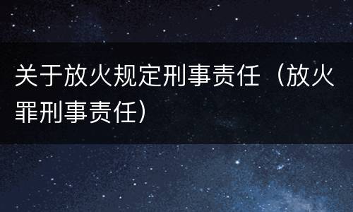关于放火规定刑事责任（放火罪刑事责任）