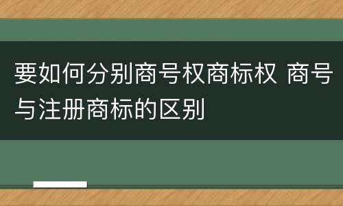 要如何分别商号权商标权 商号与注册商标的区别