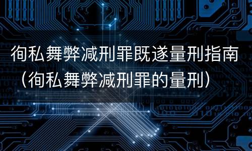 徇私舞弊减刑罪既遂量刑指南（徇私舞弊减刑罪的量刑）