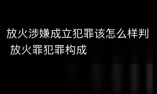 放火涉嫌成立犯罪该怎么样判 放火罪犯罪构成