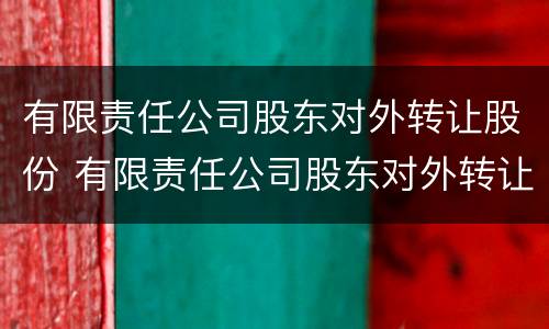 有限责任公司股东对外转让股份 有限责任公司股东对外转让股份的条件