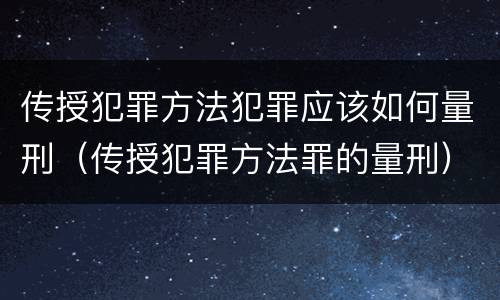 传授犯罪方法犯罪应该如何量刑（传授犯罪方法罪的量刑）