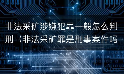 非法采矿涉嫌犯罪一般怎么判刑（非法采矿罪是刑事案件吗）