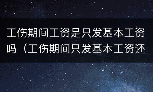 工伤期间工资是只发基本工资吗（工伤期间只发基本工资还是实际工资）