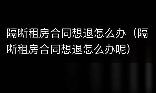 隔断租房合同想退怎么办（隔断租房合同想退怎么办呢）