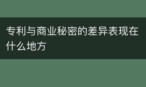 专利与商业秘密的差异表现在什么地方