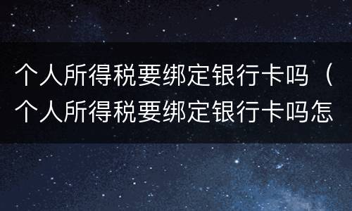 个人所得税要绑定银行卡吗（个人所得税要绑定银行卡吗怎么绑定）