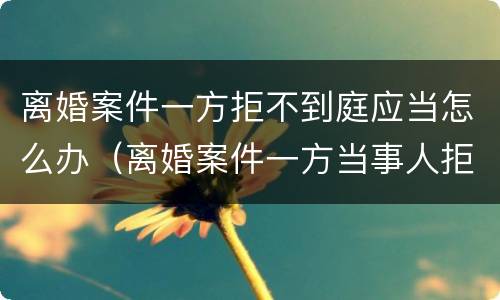 离婚案件一方拒不到庭应当怎么办（离婚案件一方当事人拒不到庭不到）