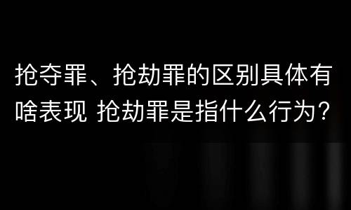 抢夺罪、抢劫罪的区别具体有啥表现 抢劫罪是指什么行为?