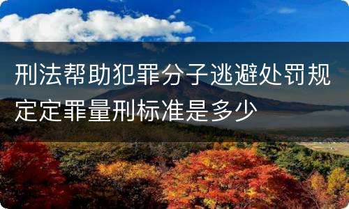 刑法帮助犯罪分子逃避处罚规定定罪量刑标准是多少