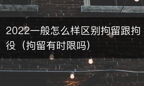 2022一般怎么样区别拘留跟拘役（拘留有时限吗）