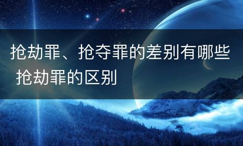 抢劫罪、抢夺罪的差别有哪些 抢劫罪的区别