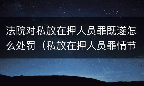 法院对私放在押人员罪既遂怎么处罚（私放在押人员罪情节严重）