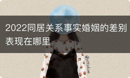 2022同居关系事实婚姻的差别表现在哪里
