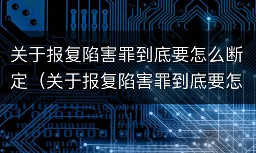 关于报复陷害罪到底要怎么断定（关于报复陷害罪到底要怎么断定的）