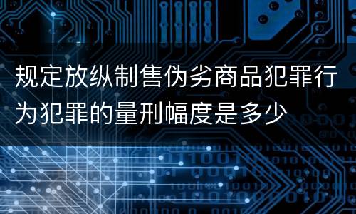 规定放纵制售伪劣商品犯罪行为犯罪的量刑幅度是多少