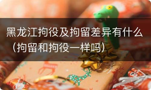 黑龙江拘役及拘留差异有什么（拘留和拘役一样吗）