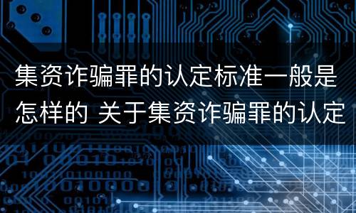 集资诈骗罪的认定标准一般是怎样的 关于集资诈骗罪的认定和把握