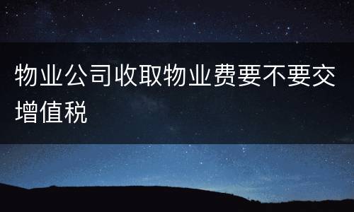 物业公司收取物业费要不要交增值税
