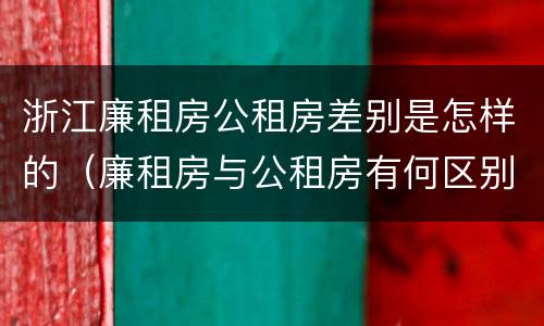 浙江廉租房公租房差别是怎样的（廉租房与公租房有何区别）