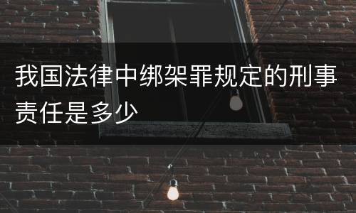 我国法律中绑架罪规定的刑事责任是多少