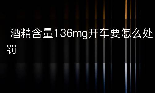  酒精含量136mg开车要怎么处罚