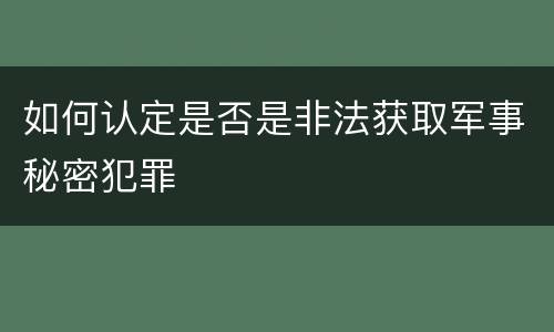 如何认定是否是非法获取军事秘密犯罪