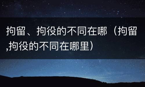 拘留、拘役的不同在哪（拘留,拘役的不同在哪里）