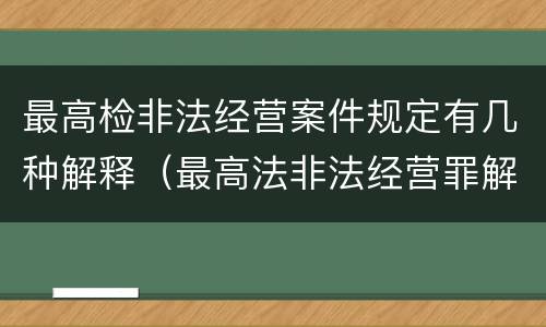 最高检非法经营案件规定有几种解释（最高法非法经营罪解释）