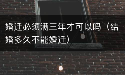 婚迁必须满三年才可以吗（结婚多久不能婚迁）