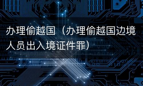 办理偷越国（办理偷越国边境人员出入境证件罪）
