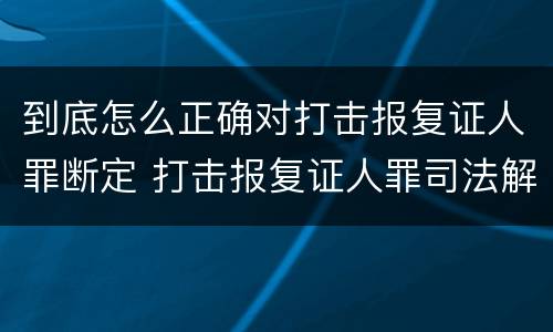 到底怎么正确对打击报复证人罪断定 打击报复证人罪司法解释
