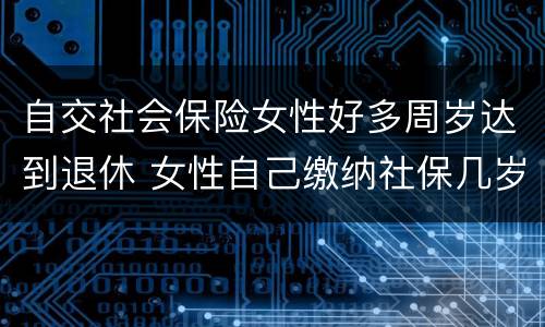 自交社会保险女性好多周岁达到退休 女性自己缴纳社保几岁可以退休