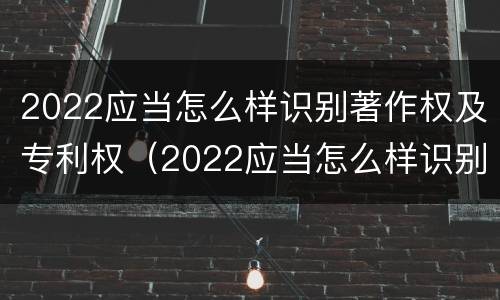 2022应当怎么样识别著作权及专利权（2022应当怎么样识别著作权及专利权的期限）