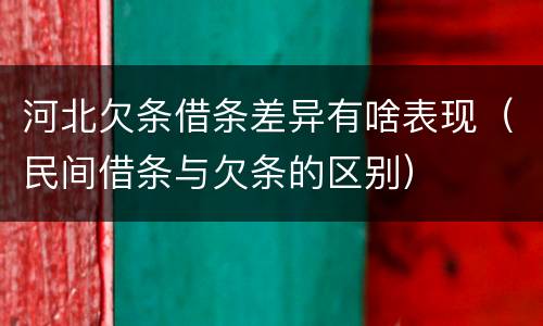 河北欠条借条差异有啥表现（民间借条与欠条的区别）