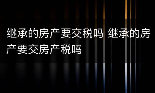 继承的房产要交税吗 继承的房产要交房产税吗