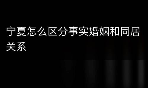 宁夏怎么区分事实婚姻和同居关系