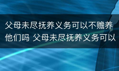 父母未尽抚养义务可以不赡养他们吗 父母未尽抚养义务可以不赡养他们吗怎么办