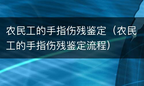 农民工的手指伤残鉴定（农民工的手指伤残鉴定流程）