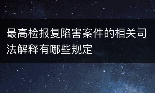 最高检报复陷害案件的相关司法解释有哪些规定