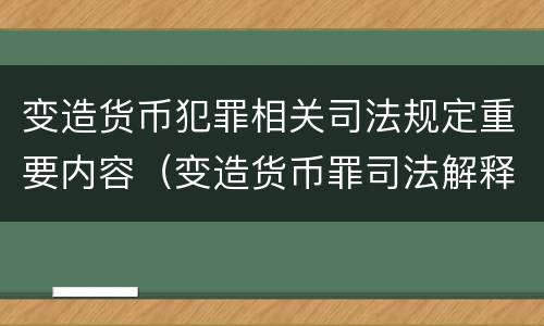 变造货币犯罪相关司法规定重要内容（变造货币罪司法解释）