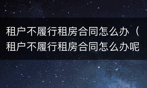 租户不履行租房合同怎么办（租户不履行租房合同怎么办呢）