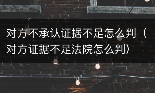 对方不承认证据不足怎么判（对方证据不足法院怎么判）