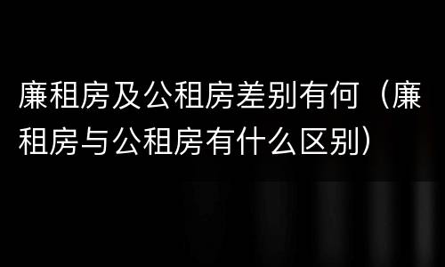 廉租房及公租房差别有何（廉租房与公租房有什么区别）
