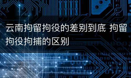 云南拘留拘役的差别到底 拘留拘役拘捕的区别