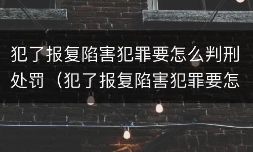 犯了报复陷害犯罪要怎么判刑处罚（犯了报复陷害犯罪要怎么判刑处罚决定书）