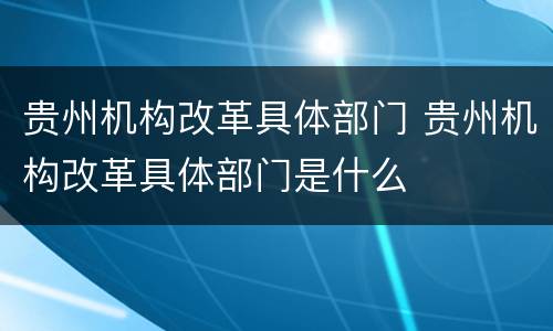 贵州机构改革具体部门 贵州机构改革具体部门是什么