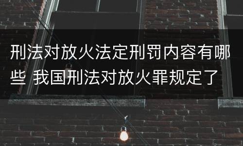 刑法对放火法定刑罚内容有哪些 我国刑法对放火罪规定了
